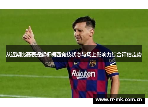 从近期比赛表现解析梅西竞技状态与场上影响力综合评估走势