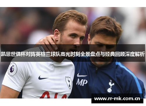 凯恩世俱杯对阵英格兰球队高光时刻全景盘点与经典回顾深度解析 凯恩世俱杯对阵英格兰球队高光时刻全景盘点与经典回顾深度解析