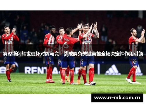 努涅斯闪耀世俱杯对阵马竞一战成胜负关键英雄全场决定性作用引领 努涅斯闪耀世俱杯对阵马竞一战成胜负关键英雄全场决定性作用引领
