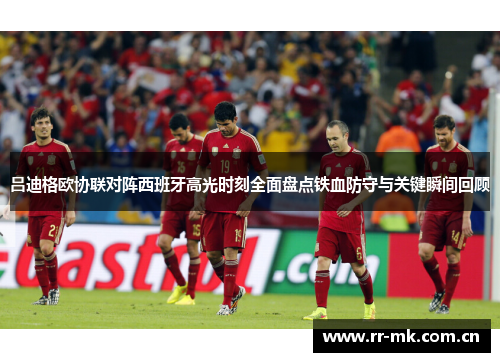 吕迪格欧协联对阵西班牙高光时刻全面盘点铁血防守与关键瞬间回顾 吕迪格欧协联对阵西班牙高光时刻全面盘点铁血防守与关键瞬间回顾