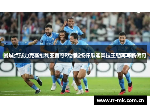 曼城点球力克塞维利亚首夺欧洲超级杯瓜迪奥拉王朝再写新传奇 曼城点球力克塞维利亚首夺欧洲超级杯瓜迪奥拉王朝再写新传奇
