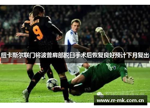 纽卡斯尔联门将波普肩部脱臼手术后恢复良好预计下月复出 纽卡斯尔联门将波普肩部脱臼手术后恢复良好预计下月复出