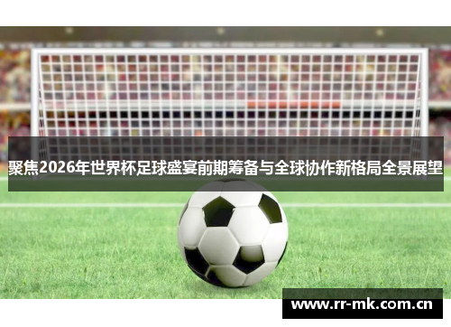 聚焦2026年世界杯足球盛宴前期筹备与全球协作新格局全景展望 聚焦2026年世界杯足球盛宴前期筹备与全球协作新格局全景展望
